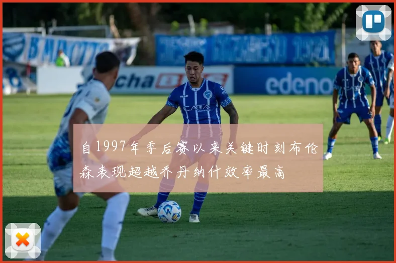 自1997年季后赛以来关键时刻布伦森表现超越乔丹纳什效率最高
