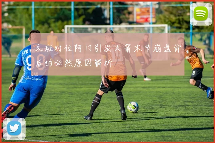 文班对位阿门引发火箭末节崩盘背后的必然原因解析
