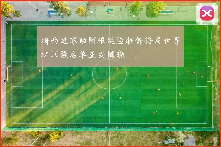梅西进球助阿根廷险胜佛得角世界杯16强名单正式揭晓