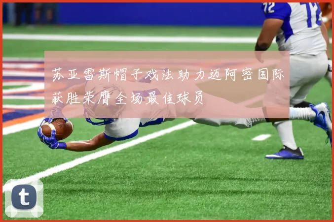 苏亚雷斯帽子戏法助力迈阿密国际获胜荣膺全场最佳球员