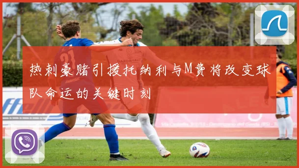 热刺豪赌引援托纳利与M费将改变球队命运的关键时刻