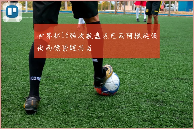 世界杯16强次数盘点巴西阿根廷领衔西德紧随其后