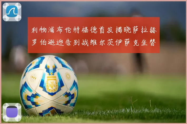 利物浦布伦特福德首发揭晓萨拉赫罗伯逊迎告别战维尔茨伊萨克坐替补席
