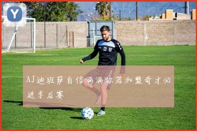 AJ迪班萨自信满满称若加盟奇才必进季后赛