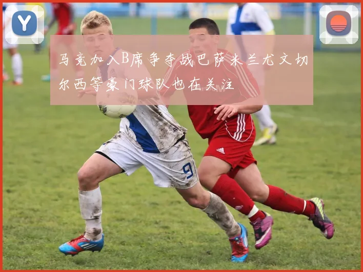 马竞加入B席争夺战巴萨米兰尤文切尔西等豪门球队也在关注