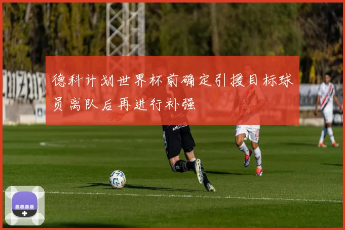 德科计划世界杯前确定引援目标球员离队后再进行补强