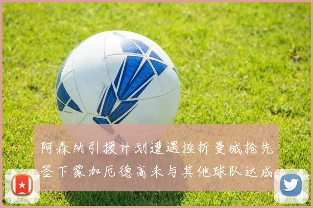 阿森纳引援计划遭遇挫折曼城抢先签下蒙加厄德高未与其他球队达成协议
