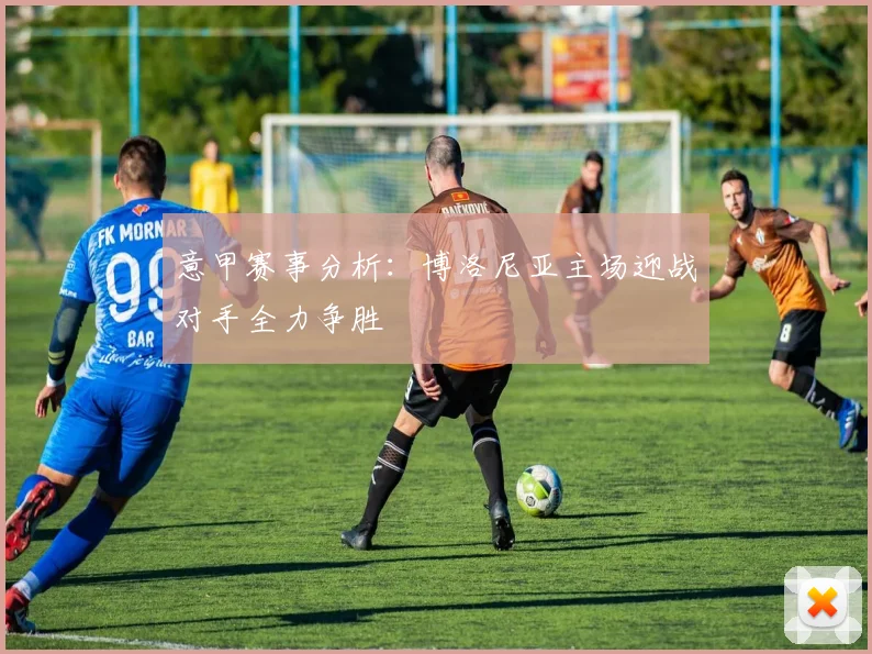 意甲赛事分析：博洛尼亚主场迎战对手全力争胜