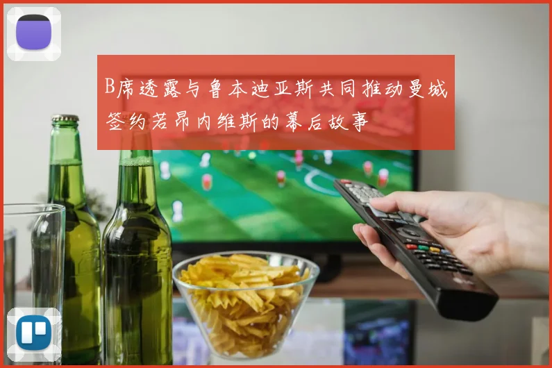 B席透露与鲁本迪亚斯共同推动曼城签约若昂内维斯的幕后故事