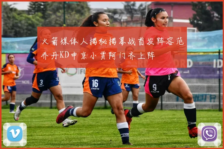 火箭媒体人揭秘揭幕战首发阵容范乔丹KD申京小贾阿门齐上阵