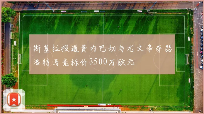 斯基拉报道费内巴切与尤文争夺瑟洛特马竞标价3500万欧元