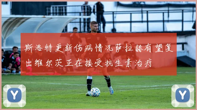 斯洛特更新伤病情况萨拉赫有望复出维尔茨正在接受抗生素治疗