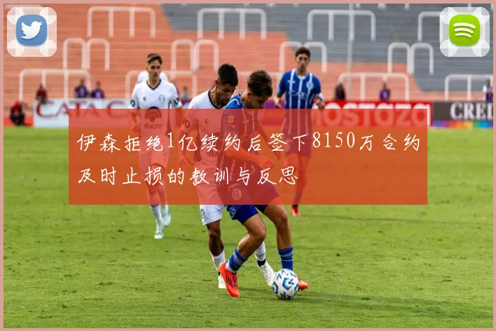 伊森拒绝1亿续约后签下8150万合约及时止损的教训与反思