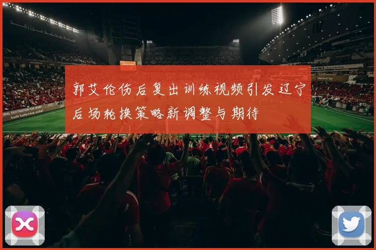 郭艾伦伤后复出训练视频引发辽宁后场轮换策略新调整与期待