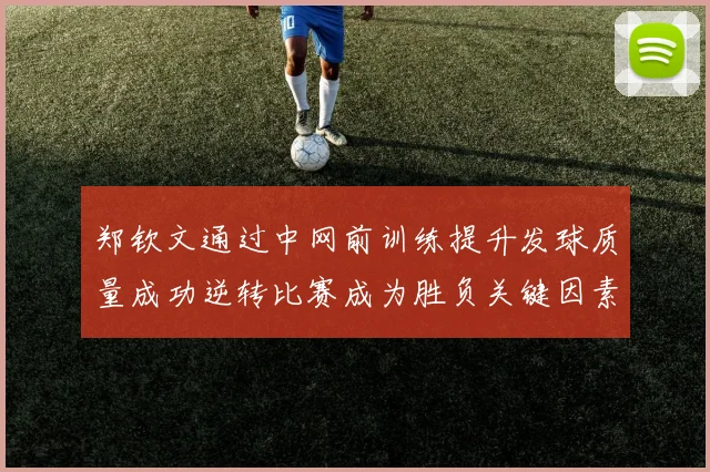 郑钦文通过中网前训练提升发球质量成功逆转比赛成为胜负关键因素