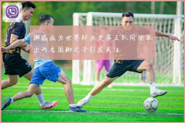 挪威成为世界杯历史第五队同场派出两名国脚之子引发关注