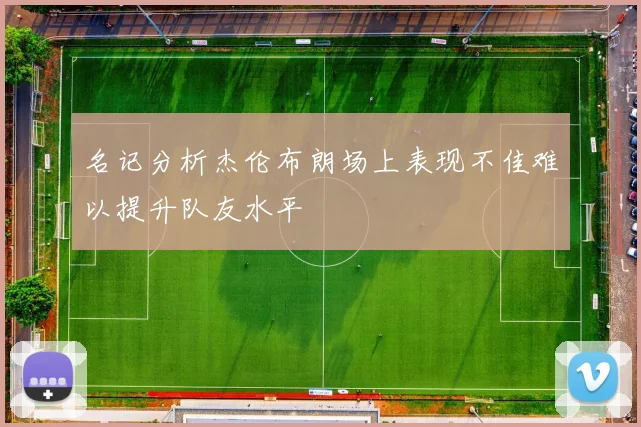 名记分析杰伦布朗场上表现不佳难以提升队友水平