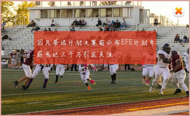 因凡蒂诺计划决赛前公布EFE计划年薪或达三千万引发关注
