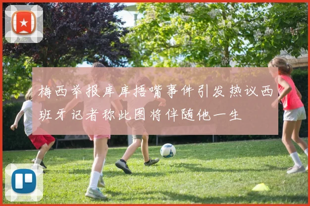 梅西举报库库捂嘴事件引发热议西班牙记者称此图将伴随他一生