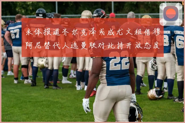 米体报道齐尔克泽或成尤文租借穆阿尼替代人选曼联对此持开放态度