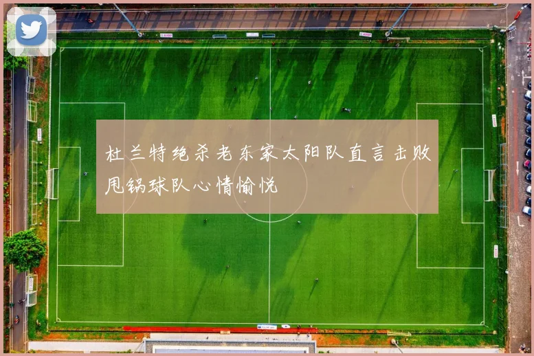杜兰特绝杀老东家太阳队直言击败甩锅球队心情愉悦