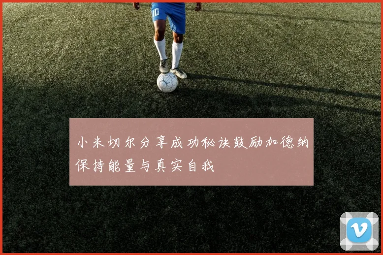 小米切尔分享成功秘诀鼓励加德纳保持能量与真实自我