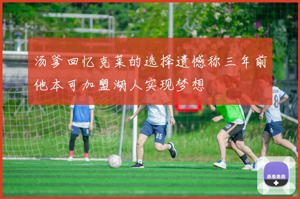 汤爹回忆克莱的选择遗憾称三年前他本可加盟湖人实现梦想