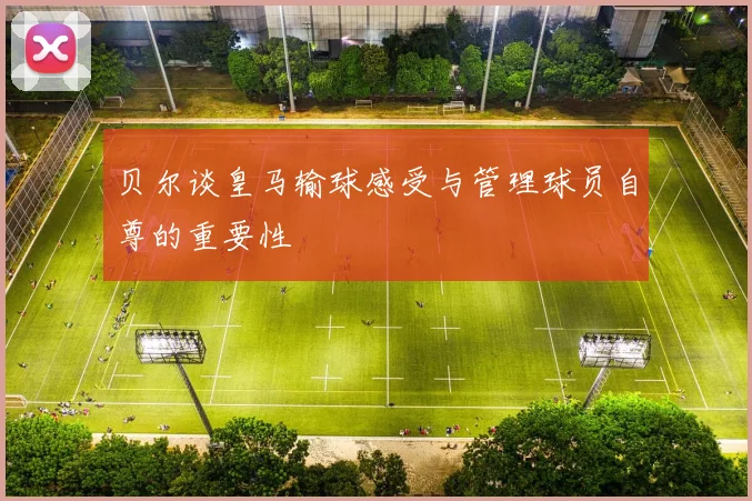 贝尔谈皇马输球感受与管理球员自尊的重要性