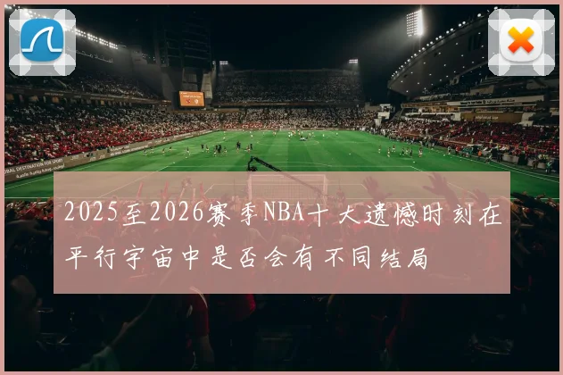 2025至2026赛季NBA十大遗憾时刻在平行宇宙中是否会有不同结局