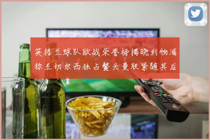英格兰球队欧战荣誉榜揭晓利物浦称王切尔西独占鳌头曼联紧随其后