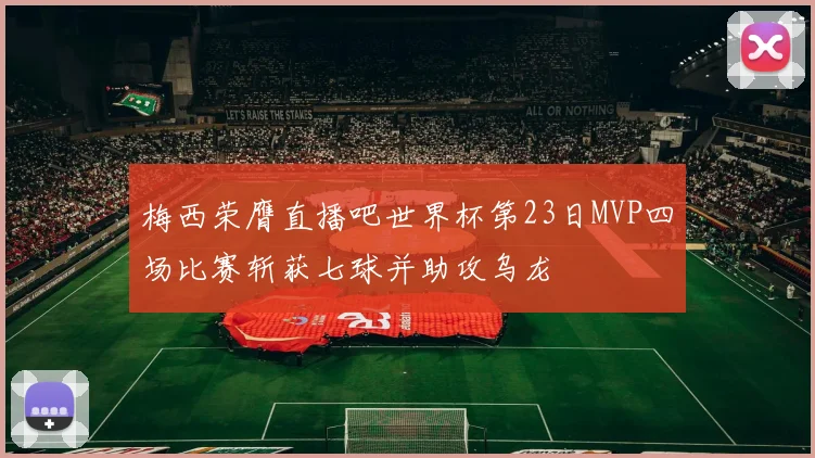 梅西荣膺直播吧世界杯第23日MVP四场比赛斩获七球并助攻乌龙