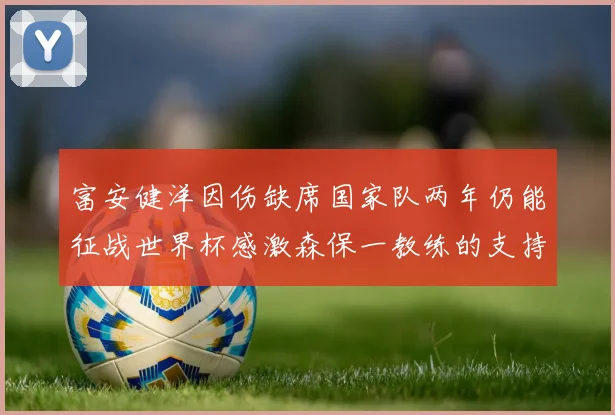 富安健洋因伤缺席国家队两年仍能征战世界杯感激森保一教练的支持与信任