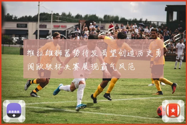 维拉雄狮蓄势待发渴望创造历史勇闯欧联杯决赛展现霸气风范