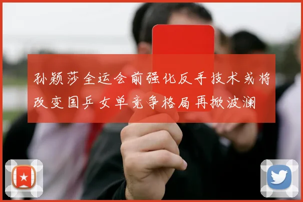 孙颖莎全运会前强化反手技术或将改变国乒女单竞争格局再掀波澜