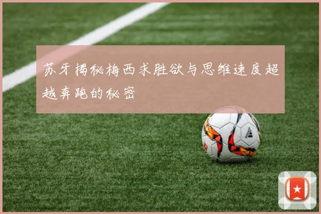 苏牙揭秘梅西求胜欲与思维速度超越奔跑的秘密