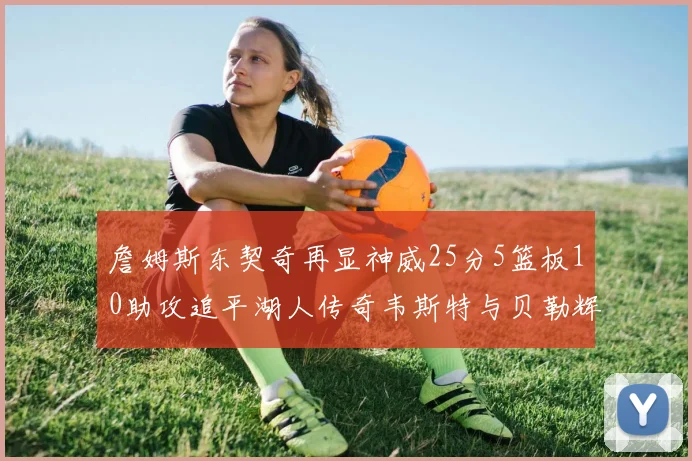 詹姆斯东契奇再显神威25分5篮板10助攻追平湖人传奇韦斯特与贝勒辉煌成就